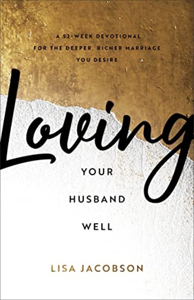 Loving Your Husband Well – A 52–Week Devotional for the Deeper, Richer Marriage You Desire