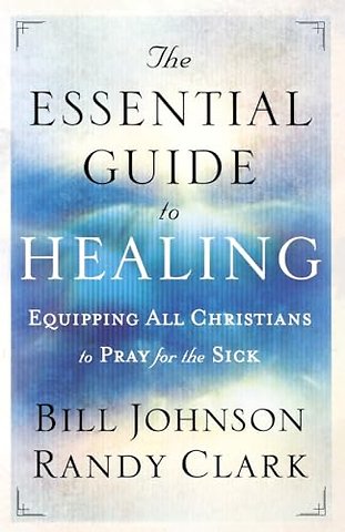 The Essential Guide to Healing – Equipping All Christians to Pray for the Sick
