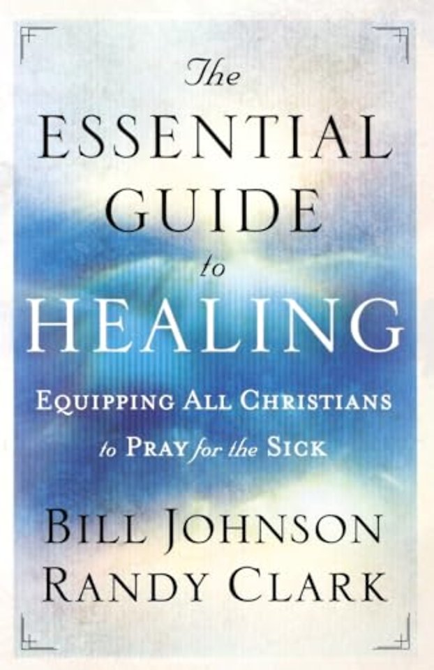 The Essential Guide to Healing – Equipping All Christians to Pray for the Sick