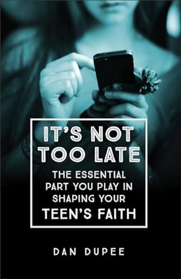 It's Not Too Late The Essential Part You Play in S haping Your Teen's Faith