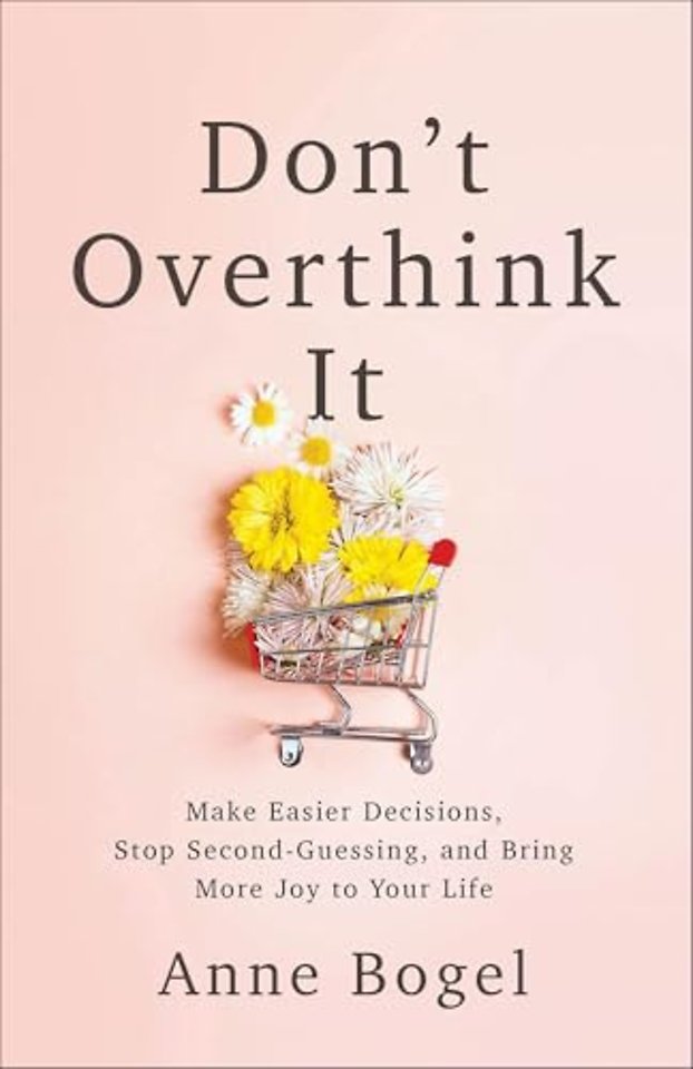 Don`t Overthink It – Make Easier Decisions, Stop Second–Guessing, and Bring More Joy to Your Life