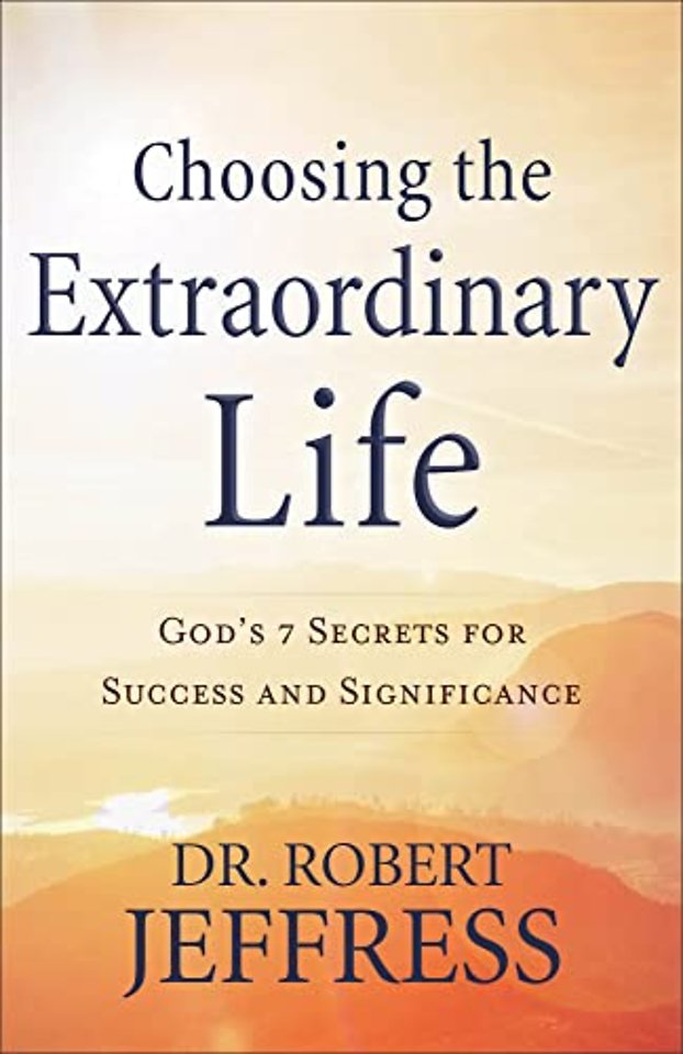 Choosing the Extraordinary Life – God`s 7 Secrets for Success and Significance