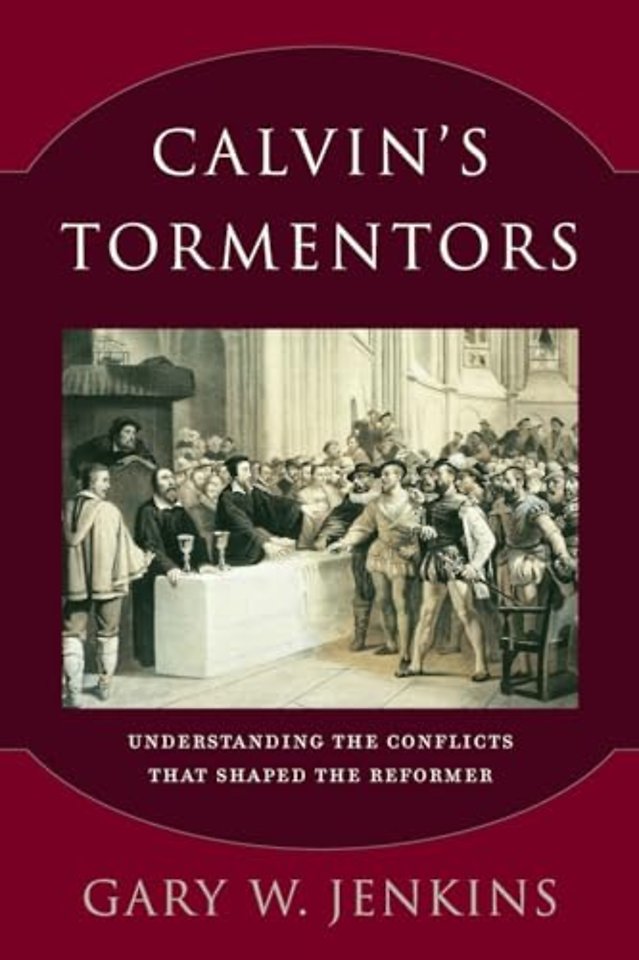 Calvin`s Tormentors – Understanding the Conflicts That Shaped the Reformer