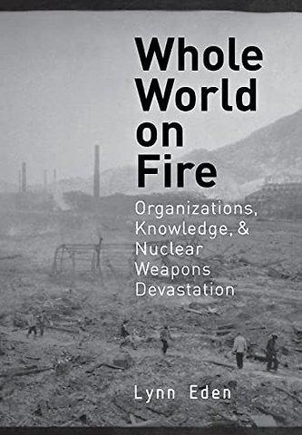 Whole World on Fire – Organizations, Knowledge, and Nuclear Weapons Devastation