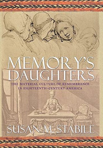 Memory`s Daughters – The Material Culture of Remembrance in Eighteenth–Century America