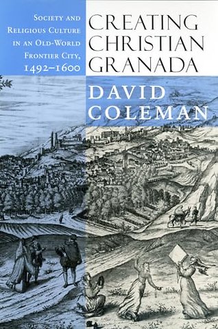 Creating Christian Granada – Society and Religious Culture in an Old–World Frontier City, 1492–1600