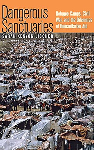 Dangerous Sanctuaries – Refugee Camps, Civil War, and the Dilemmas of Humanitarian Aid