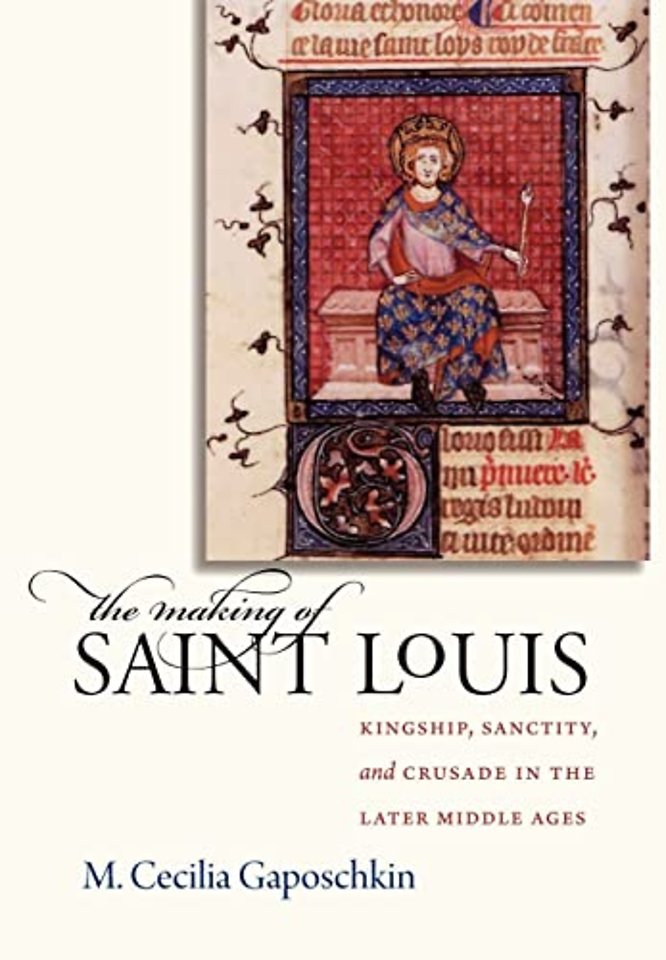The Making of Saint Louis – Kingship, Sanctity, and Crusade in the Later Middle Ages
