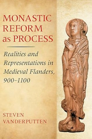 Monastic Reform As Process – Realities and Representations in Medieval Flanders, 900–1100