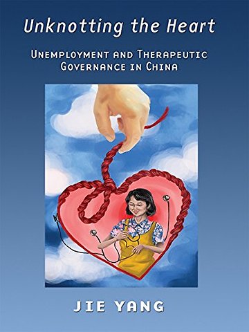 Unknotting the Heart – Unemployment and Therapeutic Governance in China