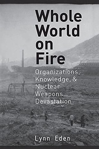 Whole World on Fire – Organizations, Knowledge, and Nuclear Weapons Devastation