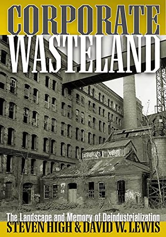 Corporate Wasteland – The Landscape and Memory of Deindustrialization