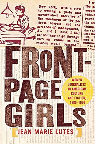 Front–Page Girls – Women Journalists in American Culture and Fiction, 1880–1930