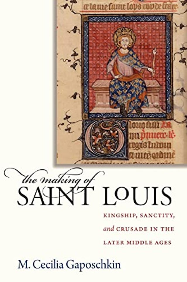 The Making of Saint Louis – Kingship, Sanctity, and Crusade in the Later Middle Ages