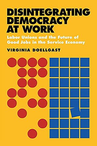 Disintegrating Democracy at Work – Labor Unions and the Future of Good Jobs in the Service Economy