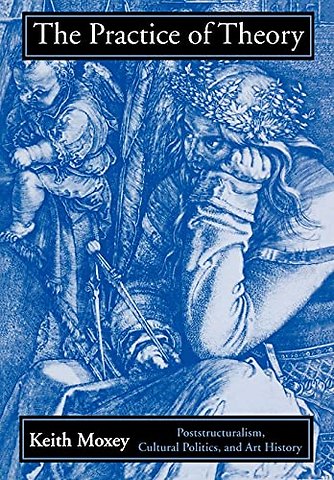 The Practice of Theory – Poststructuralism, Cultural Politics, and Art History