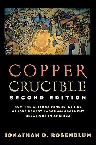 Copper Crucible – How the Arizona Miners` Strike of 1983 Recast Labor–Management Relations in America