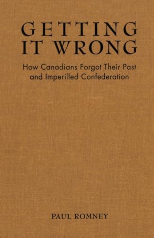 Getting It Wrong – How Canadians Forgot Their Past and Imperilled Confederation