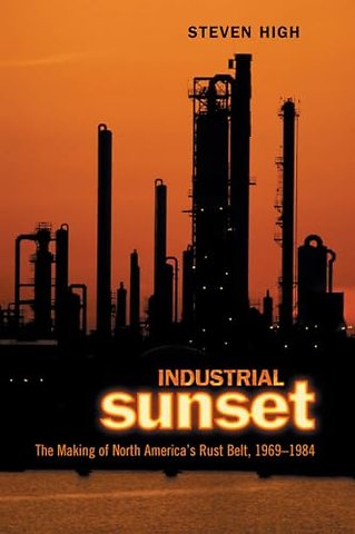 Industrial Sunset – The Making of North America`s Rust Belt, 1969–1984