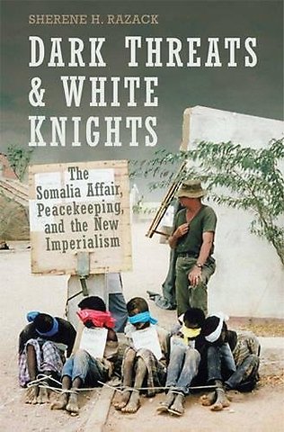 Dark Threats and White Knights – The Somalia Affair, Peacekeeping, and the New Imperialism