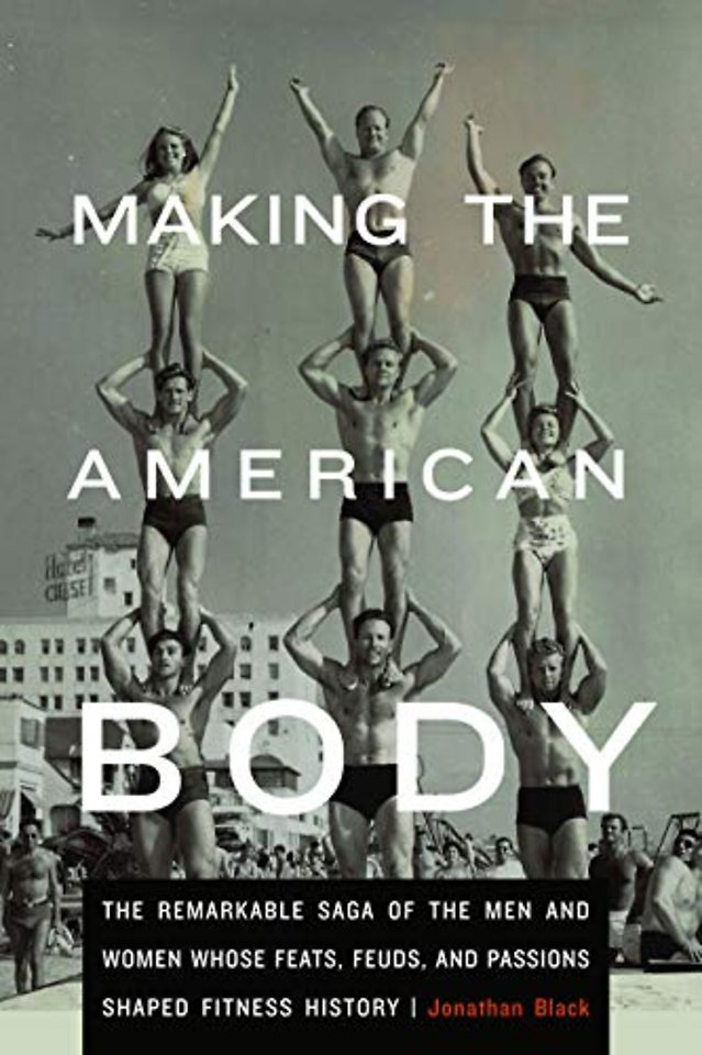 Making the American Body – The Remarkable Saga of the Men and Women Whose Feats, Feuds, and Passions Shaped Fitness History