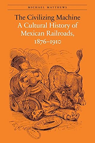 The Civilizing Machine – A Cultural History of Mexican Railroads, 1876–1910