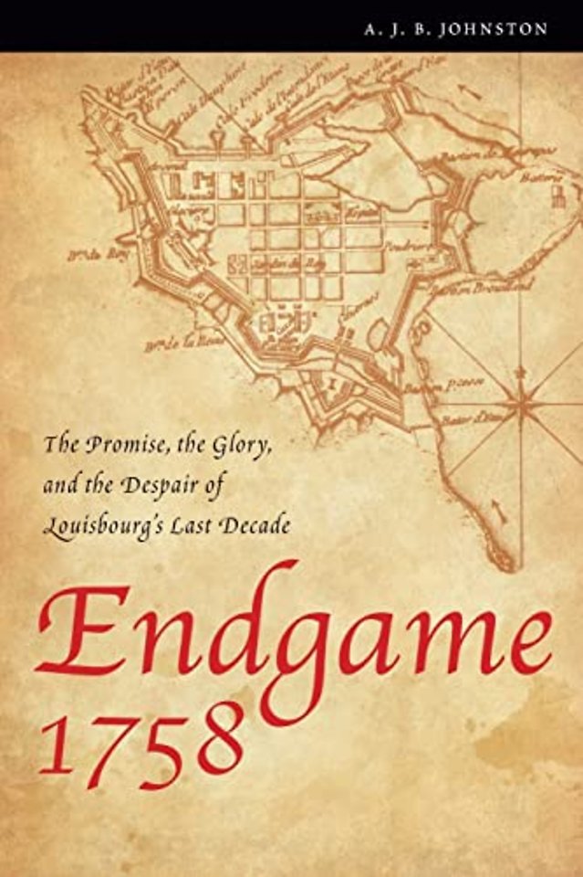 Endgame 1758 – The Promise, the Glory, and the Despair of Louisbourg`s Last Decade