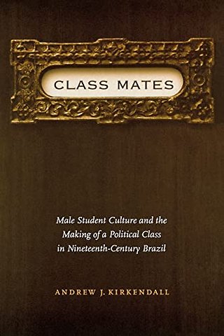 Class Mates – Male Student Culture and the Making of a Political Class in Nineteenth–Century Brazil