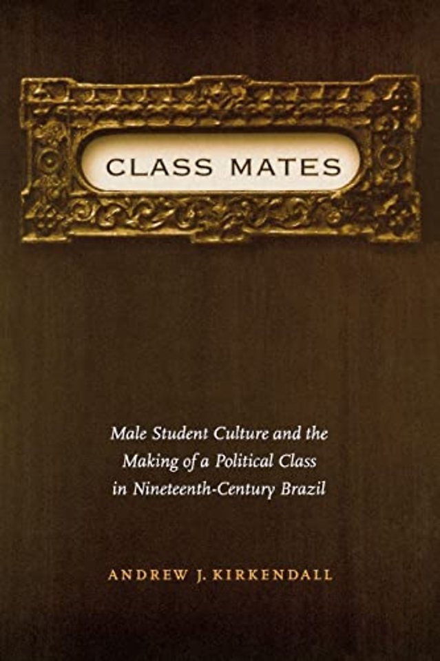 Class Mates – Male Student Culture and the Making of a Political Class in Nineteenth–Century Brazil