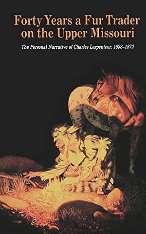 Forty Years a Fur Trader on the Upper Missouri – The Personal Narrative of Charles Larpenteur, 1833–1872