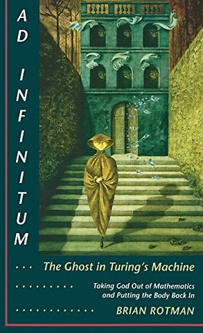 Ad Infinitum... the Ghost in Turing`s Machine – Taking God Out of Mathematics and Putting the Body Back in. an Essay in Corporeal Semiotics