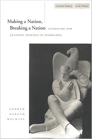 Making a Nation, Breaking a Nation – Literature and Cultural Politics in Yugoslavia