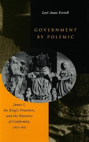 Government by Polemic – James I, the King`s Preachers, and the Rhetorics of Conformity, 1603–1625