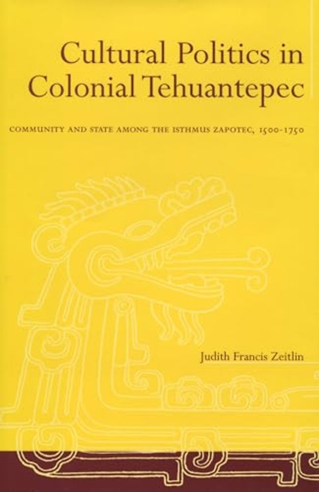 Cultural Politics in Colonial Tehuantepec – Community and State Among the Isthmus Zapotec, 1500–1750