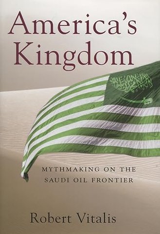America`s Kingdom – Mythmaking on the Saudi Oil Frontier