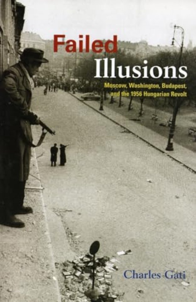 Failed Illusions – Moscow, Washington, Budapest, and the 1956 Hungarian Revolt