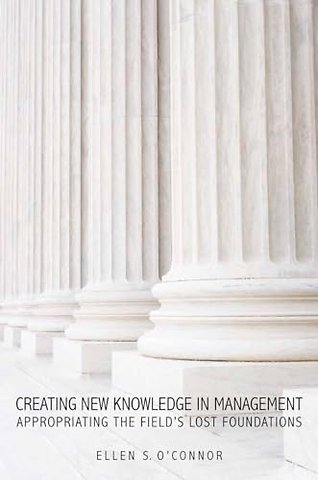 Creating New Knowledge in Management – Appropriating the Field`s Lost Foundations