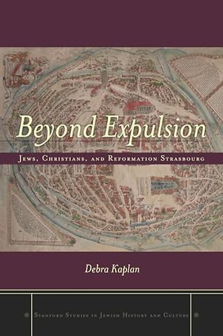 Beyond Expulsion – Jews, Christians, and Reformation Strasbourg