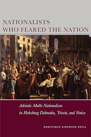 Nationalists Who Feared the Nation – Adriatic Multi–Nationalism in Habsburg Dalmatia, Trieste, and Venice