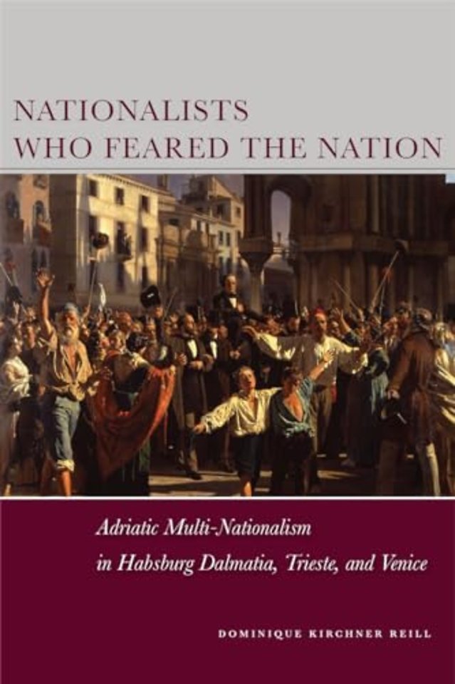 Nationalists Who Feared the Nation – Adriatic Multi–Nationalism in Habsburg Dalmatia, Trieste, and Venice