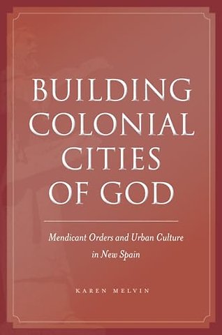 Building Colonial Cities of God – Mendicant Orders and Urban Culture in New Spain