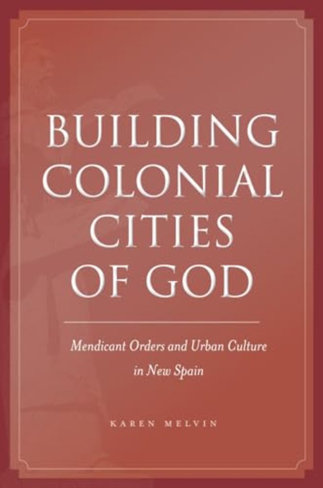 Building Colonial Cities of God – Mendicant Orders and Urban Culture in New Spain