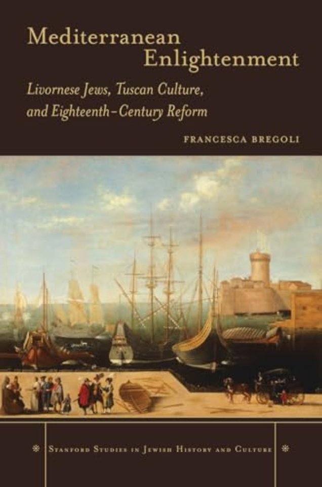 Mediterranean Enlightenment – Livornese Jews, Tuscan Culture, and Eighteenth–Century Reform