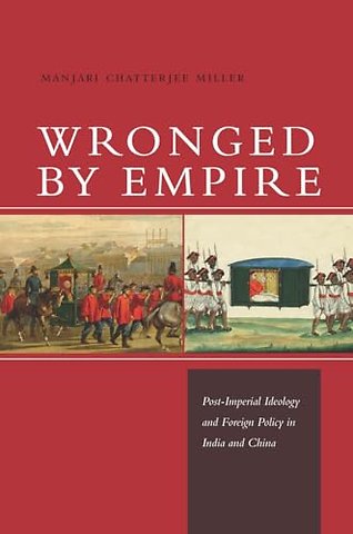 Wronged by Empire – Post–Imperial Ideology and Foreign Policy in India and China