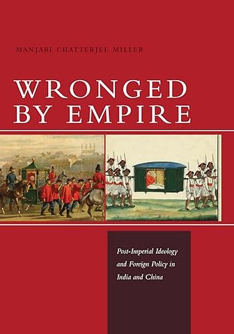 Wronged by Empire – Post–Imperial Ideology and Foreign Policy in India and China