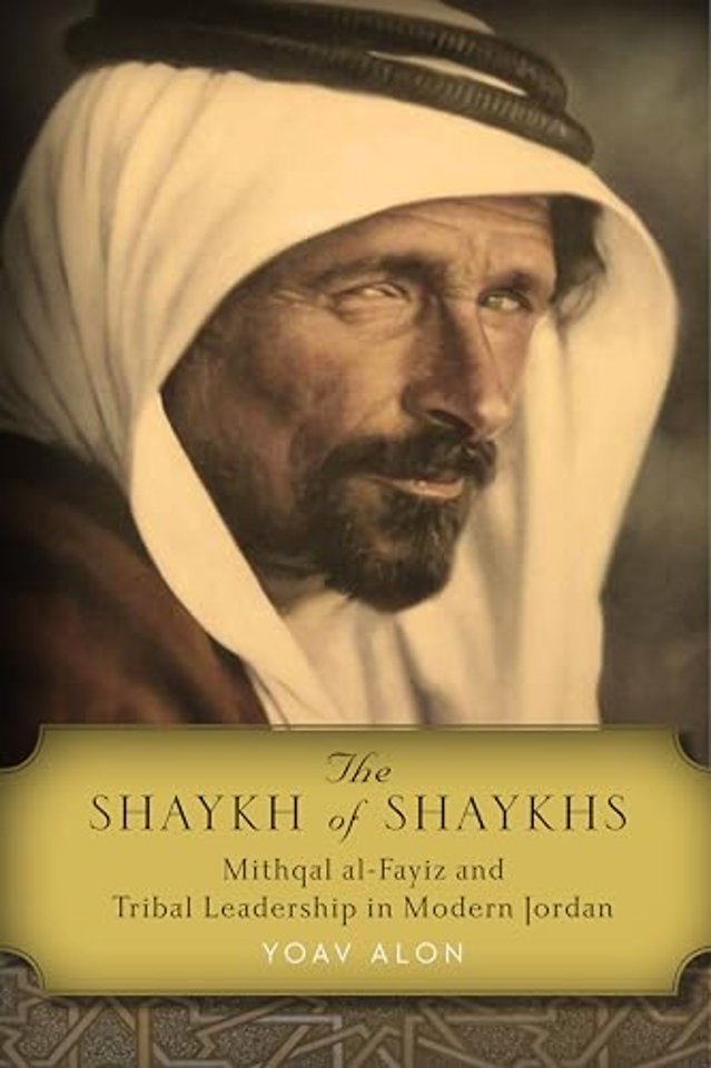 The Shaykh of Shaykhs – Mithqal Al–Fayiz and Tribal Leadership in Modern Jordan