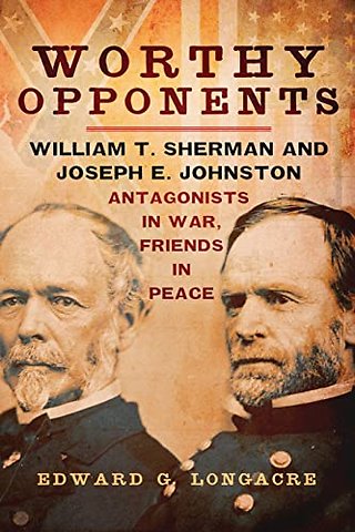 Worthy Opponents – William T. Sherman and Joseph E. Johnston–Antagonists in War, Friends in Peace