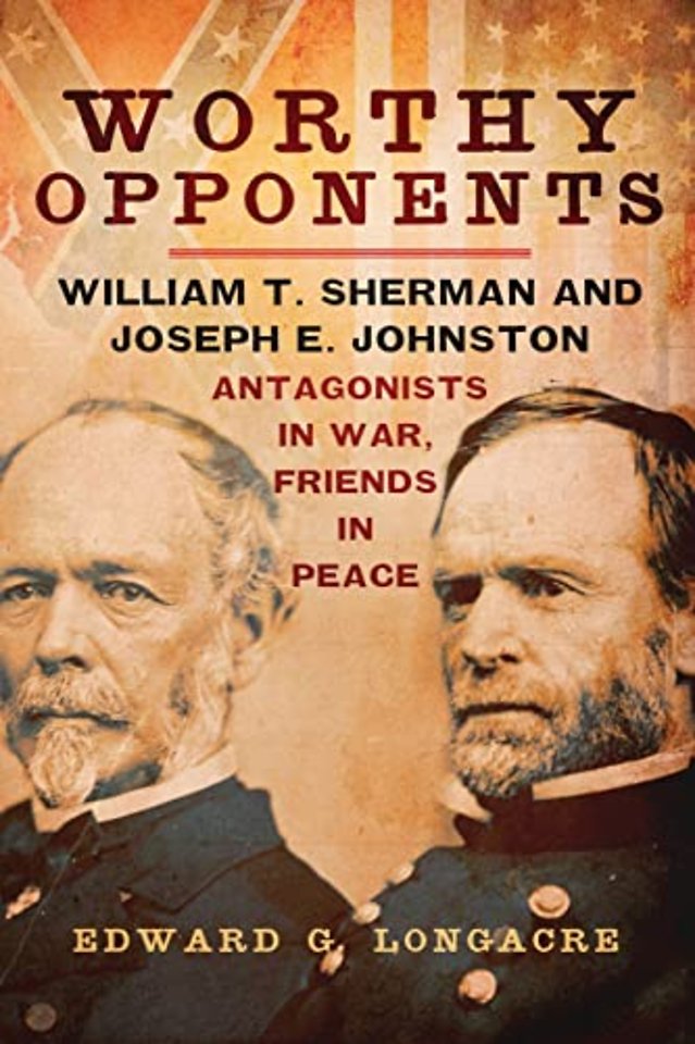 Worthy Opponents – William T. Sherman and Joseph E. Johnston–Antagonists in War, Friends in Peace