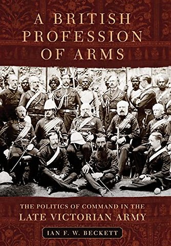 A British Profession of Arms – The Politics of Command in the Late Victorian Army