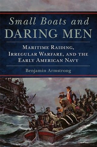 Small Boats and Daring Men – Maritime Raiding, Irregular Warfare, and the Early American Navy